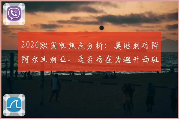 2026欧国联焦点分析：奥地利对阵阿尔及利亚，是否存在为避开西班牙而选择战术性比赛的策略？