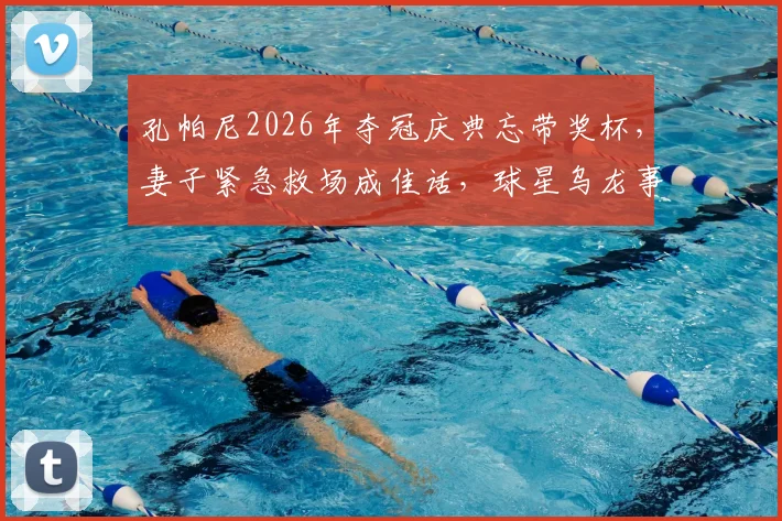 孔帕尼2026年夺冠庆典忘带奖杯，妻子紧急救场成佳话，球星乌龙事件引热议