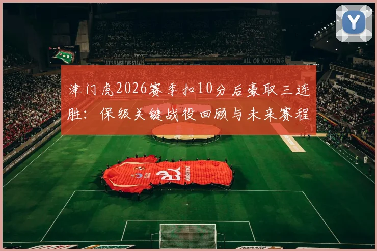 津门虎2026赛季扣10分后豪取三连胜：保级关键战役回顾与未来赛程分析
