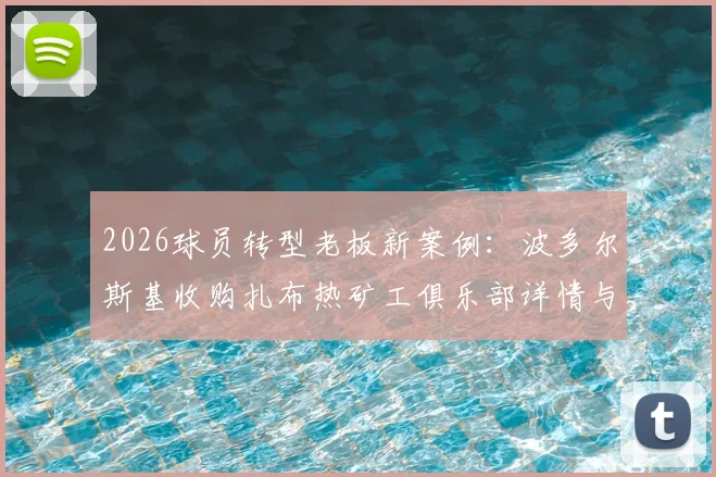 2026球员转型老板新案例：波多尔斯基收购扎布热矿工俱乐部详情与背后故事解析