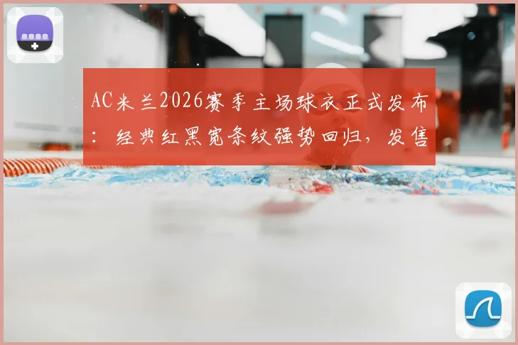 AC米兰2026赛季主场球衣正式发布:经典红黑宽条纹强势回归,发售时间、购买渠道及价格详情一览
