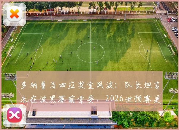 多纳鲁马回应奖金风波:队长坦言未在波黑赛前索要,2026世预赛更专注球队荣誉