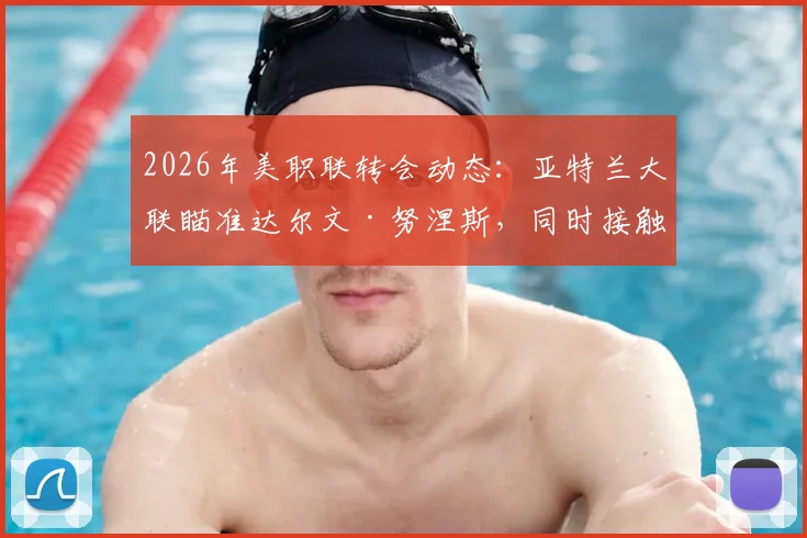 2026年美职联转会动态:亚特兰大联瞄准达尔文·努涅斯,同时接触瑞士前锋恩博洛