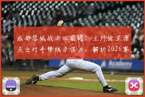 成都蓉城战浙江前瞻：主帅徐正源点出对手锋线杀伤力，解析2026赛季攻防关键点