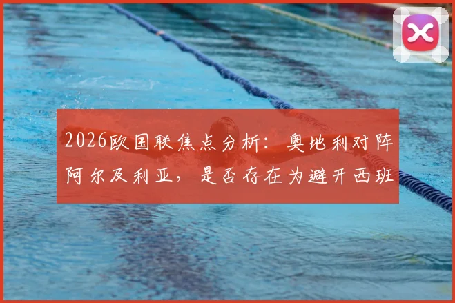 2026欧国联焦点分析:奥地利对阵阿尔及利亚,是否存在为避开西班牙而选择战术性比赛的策略?