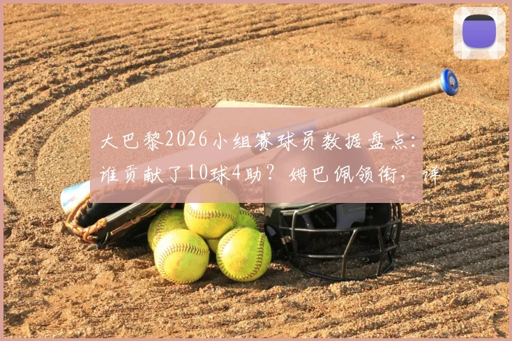 大巴黎2026小组赛球员数据盘点:谁贡献了10球4助?姆巴佩领衔,详解李刚仁出局后球队表现