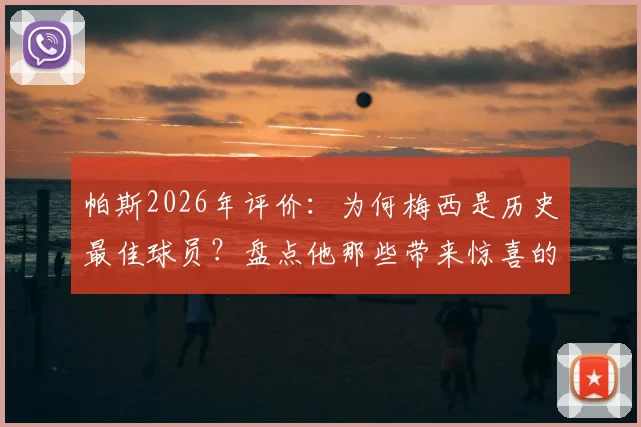 帕斯2026年评价：为何梅西是历史最佳球员？盘点他那些带来惊喜的新花样
