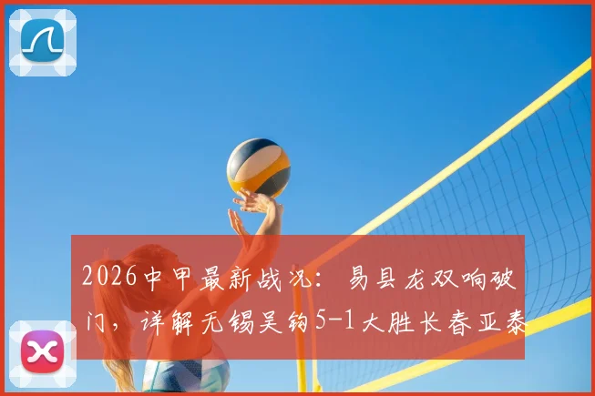 2026中甲最新战况:易县龙双响破门,详解无锡吴钩5-1大胜长春亚泰全场比赛过程