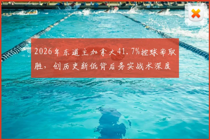 2026年东道主加拿大41.7%控球率取胜,创历史新低背后务实战术深度分析