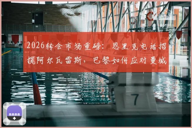 2026转会市场重磅：恩里克电话招揽阿尔瓦雷斯，巴黎如何应对曼城1.5亿欧元天价标签？