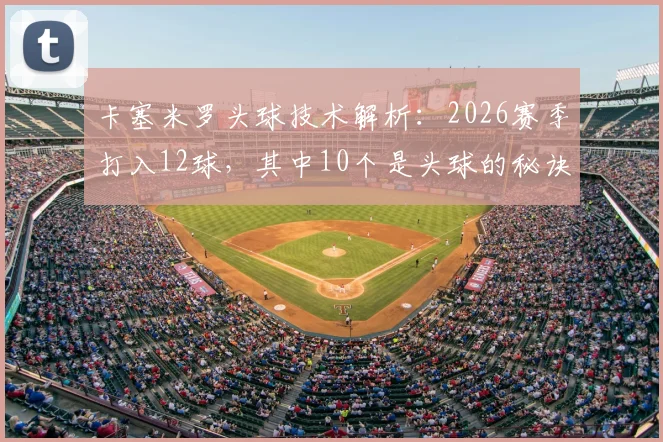 卡塞米罗头球技术解析:2026赛季打入12球,其中10个是头球的秘诀与方法