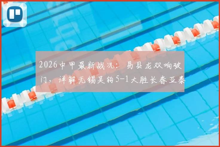 2026中甲最新战况：易县龙双响破门，详解无锡吴钩5-1大胜长春亚泰全场比赛过程