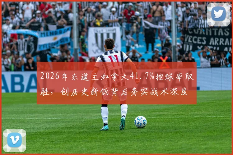 2026年东道主加拿大41.7%控球率取胜,创历史新低背后务实战术深度分析