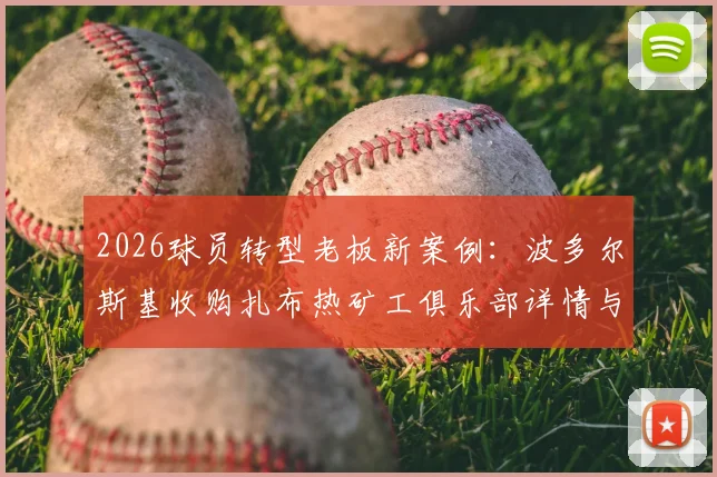 2026球员转型老板新案例：波多尔斯基收购扎布热矿工俱乐部详情与背后故事解析