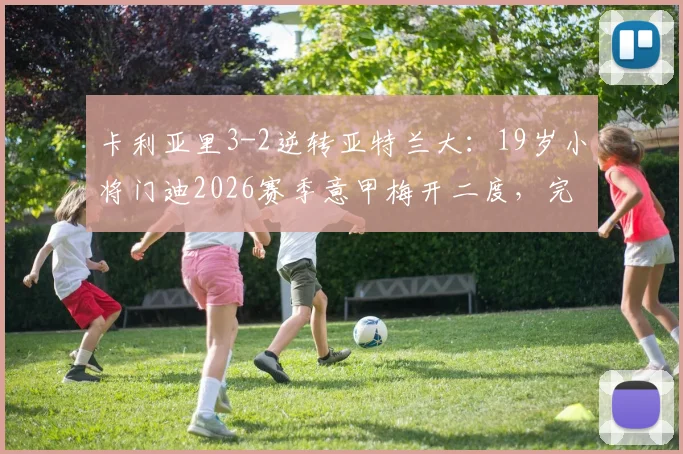 卡利亚里3-2逆转亚特兰大:19岁小将门迪2026赛季意甲梅开二度,完整战报与胜负关键分析