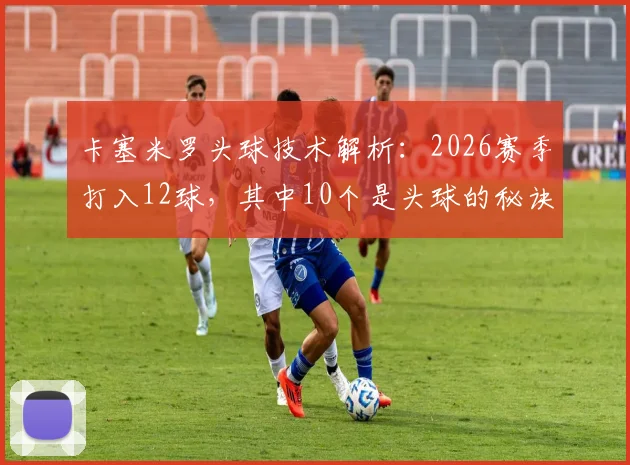 卡塞米罗头球技术解析:2026赛季打入12球,其中10个是头球的秘诀与方法