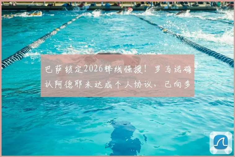 巴萨锁定2026锋线强援!罗马诺确认阿德耶米达成个人协议,已向多特表态非巴萨不去