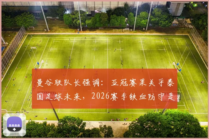 曼谷联队长强调:亚冠赛果关乎泰国足球未来,2026赛季铁血防守是逆袭关键,战术打法深度解析