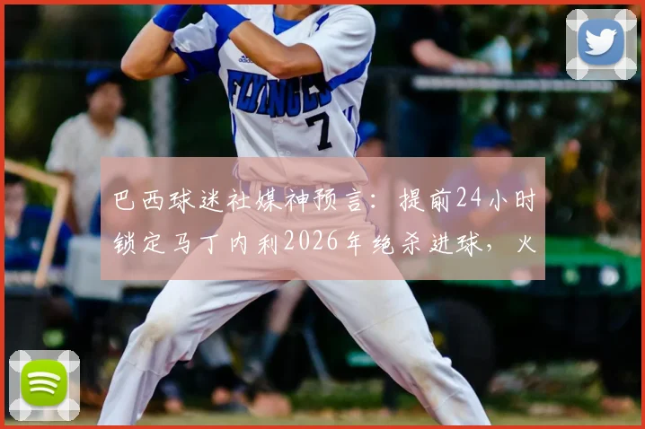 巴西球迷社媒神预言:提前24小时锁定马丁内利2026年绝杀进球,火爆外网的足球预言全记录