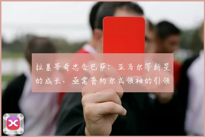 拉基蒂奇忠告巴萨：亚马尔等新星的成长，亟需普约尔式领袖的引领与保护