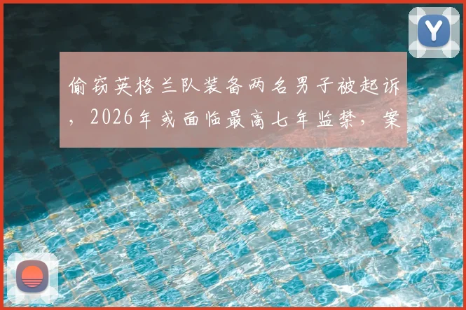 偷窃英格兰队装备两名男子被起诉，2026年或面临最高七年监禁，案件细节披露