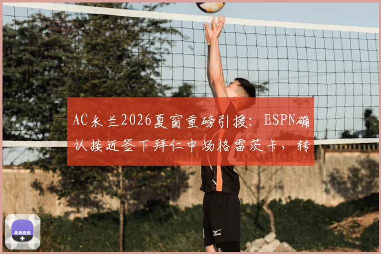 AC米兰2026夏窗重磅引援：ESPN确认接近签下拜仁中场格雷茨卡，转会费、位置及战术影响全面解析