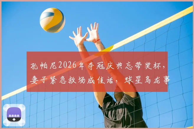 孔帕尼2026年夺冠庆典忘带奖杯,妻子紧急救场成佳话,球星乌龙事件引热议