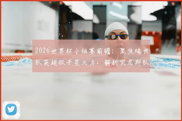 2026世界杯小组赛前瞻:聚焦瑞典队英超双子星火力,解析突尼斯队近期低迷状态与历史交锋战绩