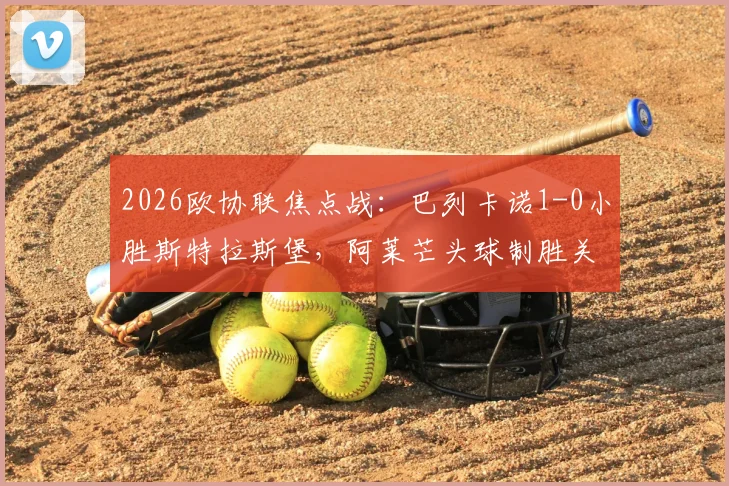 2026欧协联焦点战：巴列卡诺1-0小胜斯特拉斯堡，阿莱芒头球制胜关键解析与晋级前景展望