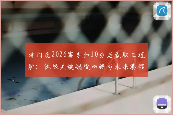 津门虎2026赛季扣10分后豪取三连胜:保级关键战役回顾与未来赛程分析