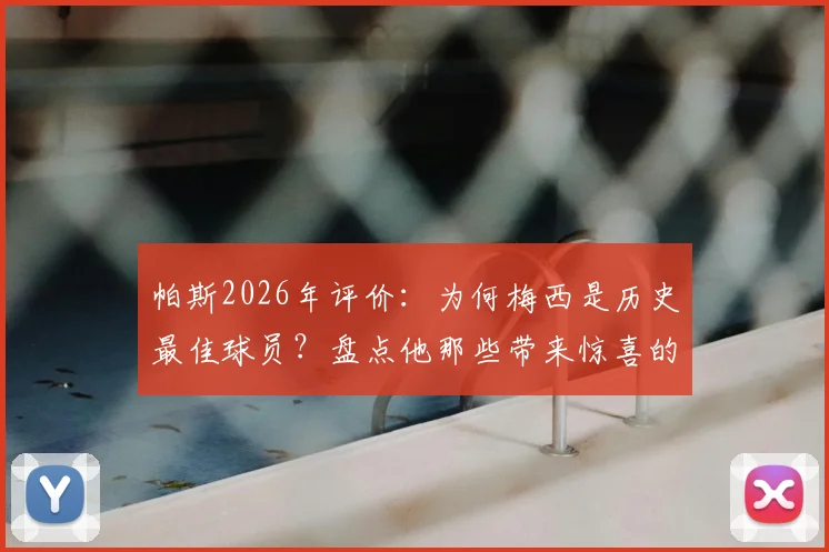 帕斯2026年评价：为何梅西是历史最佳球员？盘点他那些带来惊喜的新花样