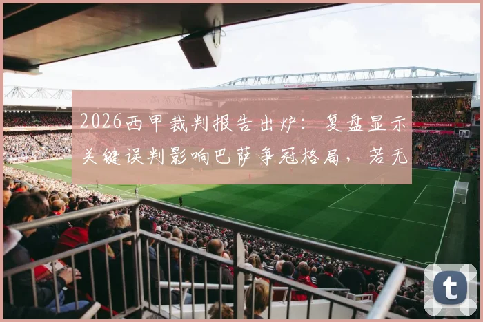 2026西甲裁判报告出炉：复盘显示关键误判影响巴萨争冠格局，若无误判积分优势将更明显