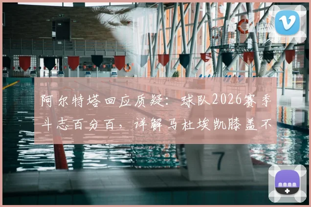 阿尔特塔回应质疑：球队2026赛季斗志百分百，详解马杜埃凯膝盖不适被换下内情