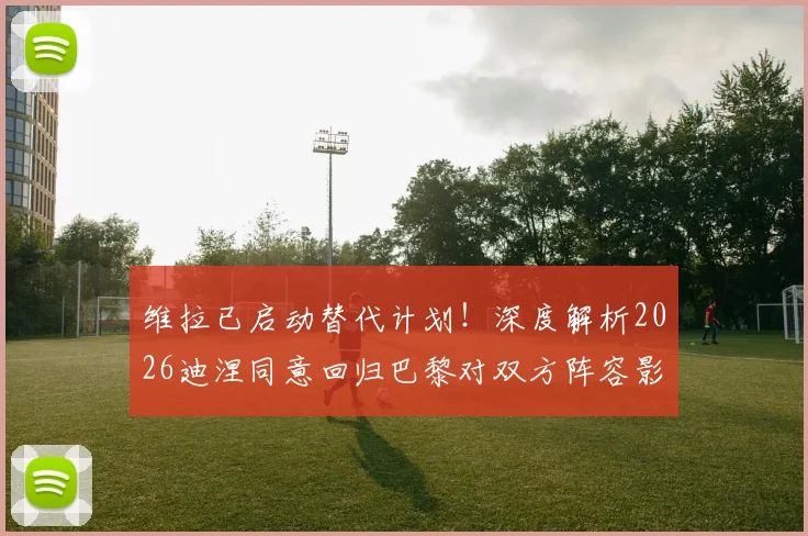 维拉已启动替代计划!深度解析2026迪涅同意回归巴黎对双方阵容影响与潜在交易方案