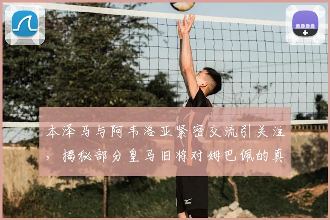 本泽马与阿韦洛亚紧密交流引关注,揭秘部分皇马旧将对姆巴佩的真实态度与2026更衣室风向