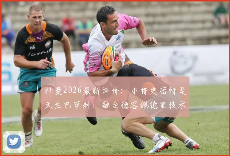 科曼2026最新评价：小将史密特是天生巴萨料，融合德容佩德里技术特点