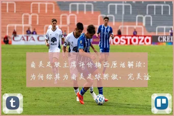 南美足联主席评价梅西原话解读:为何称其为南美足球骄傲,完美诠释相信伟大的真谛(2026观点)