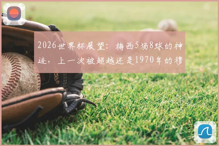 2026世界杯展望：梅西5场8球的神迹，上一次被超越还是1970年的穆勒，历史进球效率榜揭秘