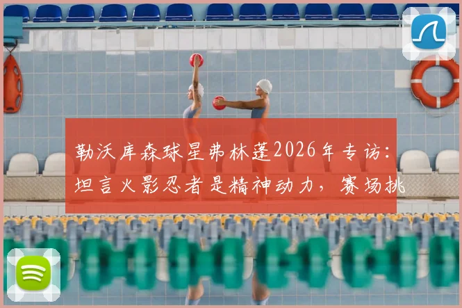 勒沃库森球星弗林蓬2026年专访：坦言火影忍者是精神动力，赛场挑战时思考鸣人的处理方法