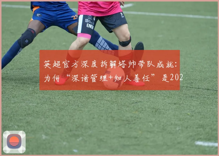 英超官方深度拆解塔帅带队成就:为何“深谙管理+知人善任”是2026成功核心?