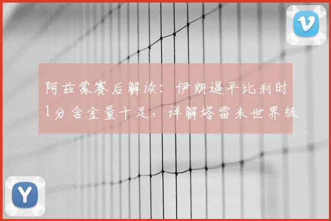 阿兹蒙赛后解读：伊朗逼平比利时1分含金量十足，详解塔雷米世界级进球被吹全过程及2026世预赛关键性