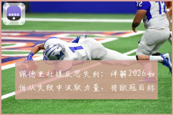 佩德里社媒反思失利:详解2026如何从失败中汲取力量,将欧冠目标化为实际行动