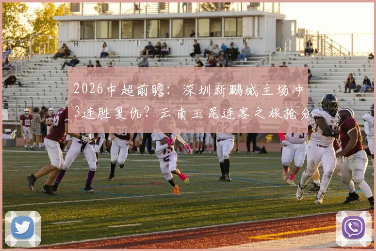 2026中超前瞻：深圳新鹏城主场冲3连胜复仇？云南玉昆连客之旅抢分攻略全解析