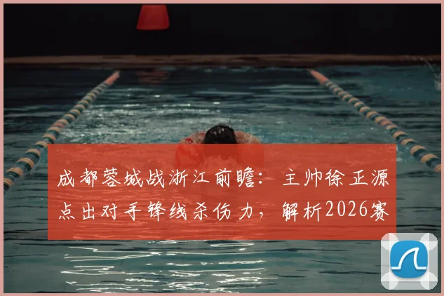 成都蓉城战浙江前瞻：主帅徐正源点出对手锋线杀伤力，解析2026赛季攻防关键点