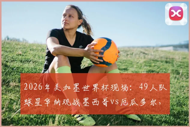 2026年美加墨世界杯现场:49人队球星华纳观战墨西哥vs厄瓜多尔,跨界助威引热议