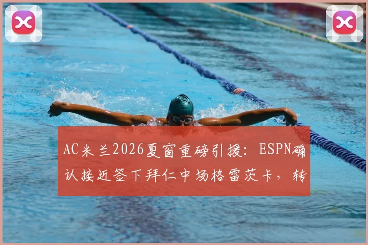 AC米兰2026夏窗重磅引援：ESPN确认接近签下拜仁中场格雷茨卡，转会费、位置及战术影响全面解析