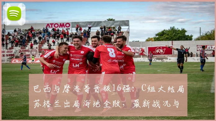 巴西与摩洛哥晋级16强：C组大结局苏格兰出局海地全败，最新战况与数据全面解读