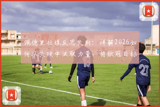 佩德里社媒反思失利:详解2026如何从失败中汲取力量,将欧冠目标化为实际行动