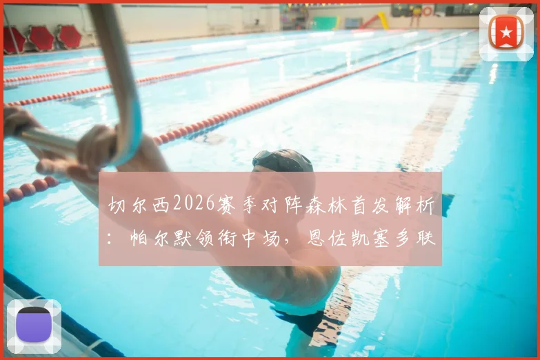 切尔西2026赛季对阵森林首发解析：帕尔默领衔中场，恩佐凯塞多联袂，加纳乔缺阵影响几何？