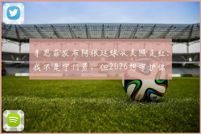 李恩菲发布阿根廷球衣美照走红:我不是守门员,但2026想守护你